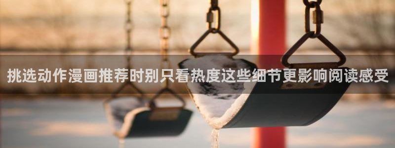 漫画岛漫画网页:挑选动作漫画推荐时别只看热度这些细节更影响阅读感受