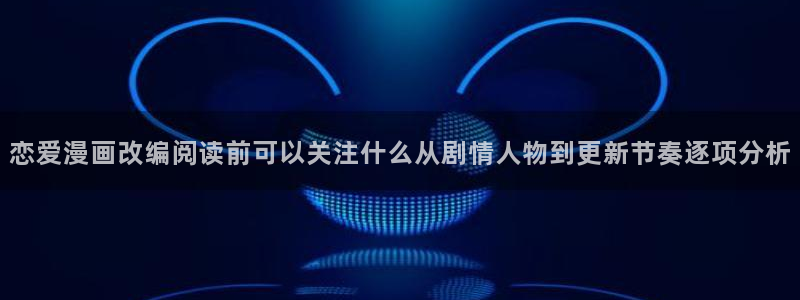 漫画岛热度榜:恋爱漫画改编阅读前可以关注什么从剧情人物到更新节奏逐项分析