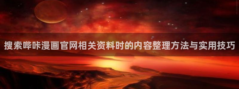 漫画岛免费漫画入口：搜索哔咔漫画官网相关资料时的内容整理方法与实用技巧