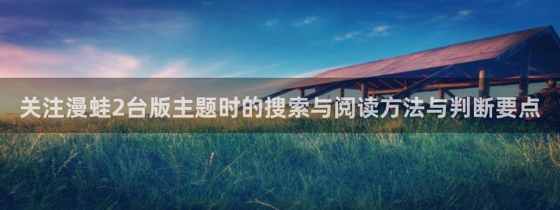 漫画岛最新地址入口：关注漫蛙2台版主题时的搜索与阅读方法与判断要点
