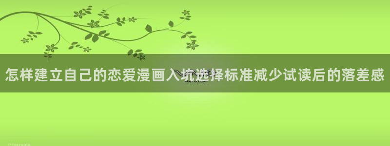 漫画岛漫画导航入口:怎样建立自己的恋爱漫画入坑选择标准减少试读后的落差感