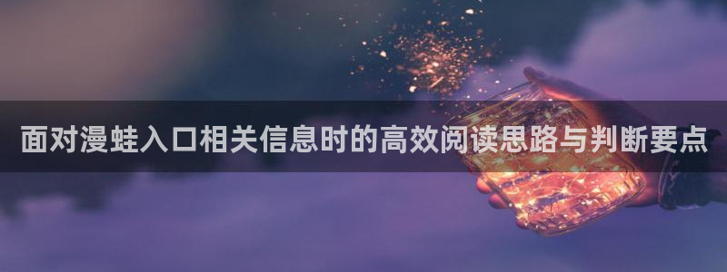漫画岛网站入口大全：面对漫蛙入口相关信息时的高效阅读思路与判断要点