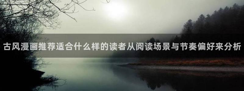 漫画岛漫画大全在线:古风漫画推荐适合什么样的读者从阅读场景与节奏偏好来分析