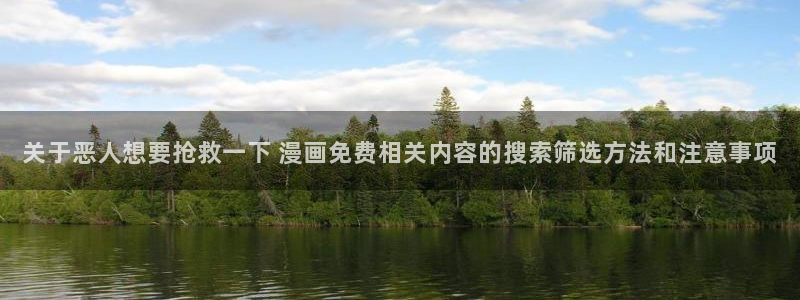 漫画岛漫画资讯网:关于恶人想要抢救一下 漫画免费相关内容的搜索筛选方法和注意事项